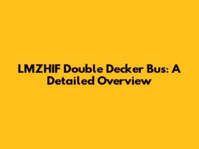 LMZHIF Double Decker Bus: A Detailed Overview