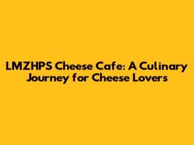 LMZHPS Cheese Cafe: A Culinary Journey for Cheese Lovers