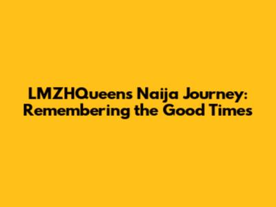 LMZHQueen's Naija Journey: Remembering the Good Times
