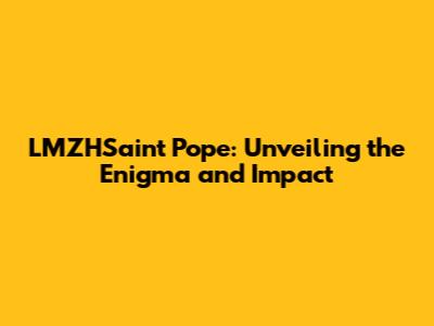 LMZHSaint Pope: Unveiling the Enigma and Impact