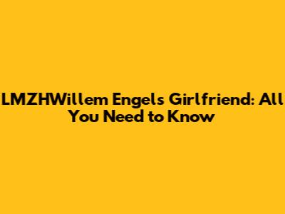 LMZHWillem Engel's Girlfriend: All You Need to Know
