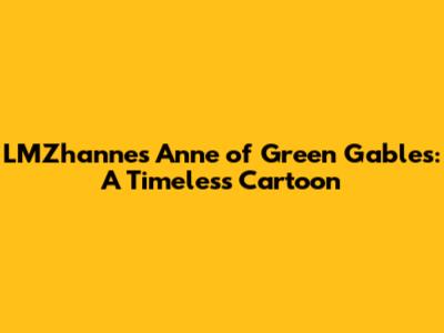 LMZhanne's Anne of Green Gables: A Timeless Cartoon
