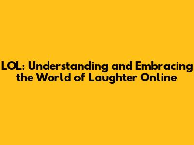 LOL: Understanding and Embracing the World of Laughter Online