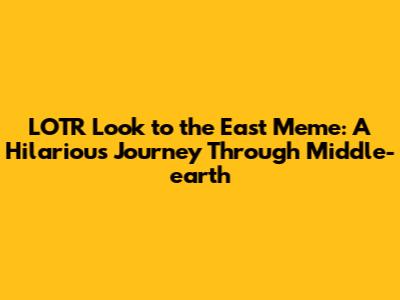 LOTR Look to the East Meme: A Hilarious Journey Through Middle-earth