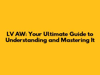 LV AW: Your Ultimate Guide to Understanding and Mastering It