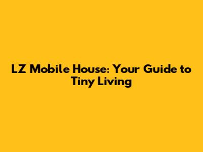 LZ Mobile House: Your Guide to Tiny Living