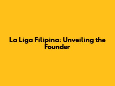 La Liga Filipina: Unveiling the Founder
