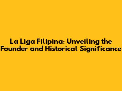 La Liga Filipina: Unveiling the Founder and Historical Significance