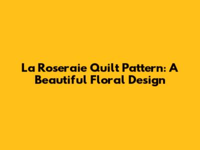 La Roseraie Quilt Pattern: A Beautiful Floral Design