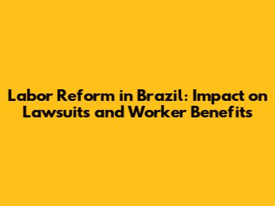 Labor Reform in Brazil: Impact on Lawsuits and Worker Benefits
