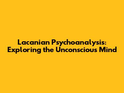 Lacanian Psychoanalysis: Exploring the Unconscious Mind