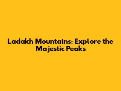 Ladakh Mountains: Explore the Majestic Peaks