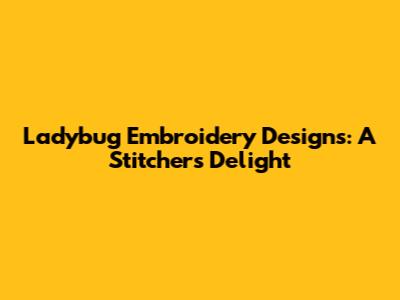 Ladybug Embroidery Designs: A Stitcher's Delight