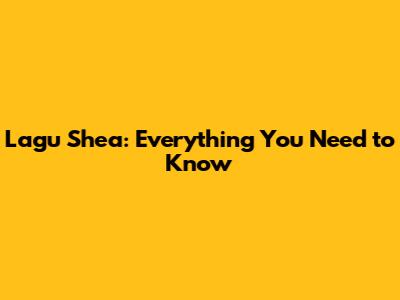 Lagu Shea: Everything You Need to Know