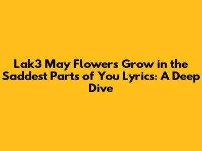 Lak3 May Flowers Grow in the Saddest Parts of You Lyrics: A Deep Dive