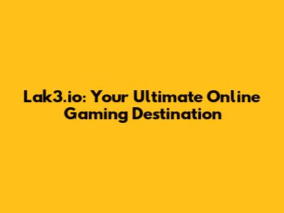Lak3.io: Your Ultimate Online Gaming Destination