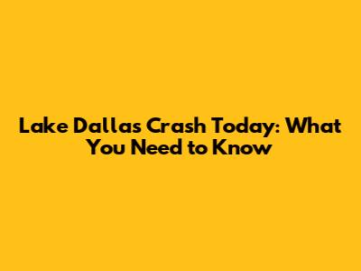 Lake Dallas Crash Today: What You Need to Know