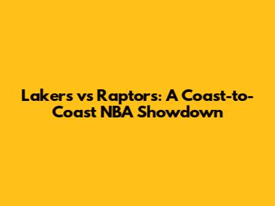 Lakers vs Raptors: A Coast-to-Coast NBA Showdown