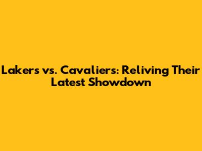 Lakers vs. Cavaliers: Reliving Their Latest Showdown