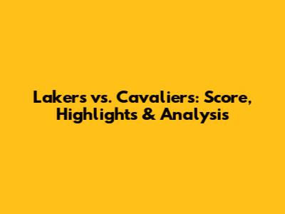 Lakers vs. Cavaliers: Score, Highlights & Analysis