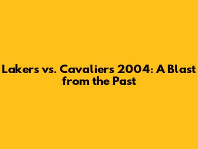 Lakers vs. Cavaliers 2004: A Blast from the Past
