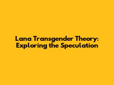 Lana Transgender Theory: Exploring the Speculation