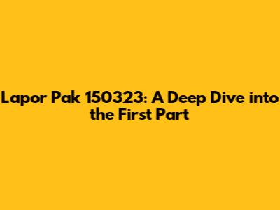 Lapor Pak 150323: A Deep Dive into the First Part