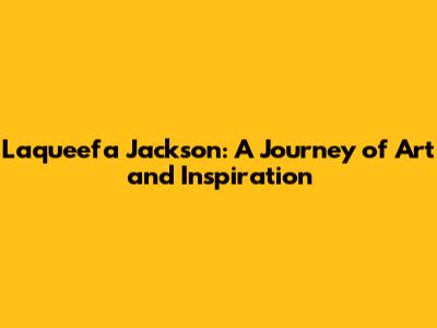 Laqueefa Jackson: A Journey of Art and Inspiration