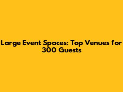 Large Event Spaces: Top Venues for 300 Guests