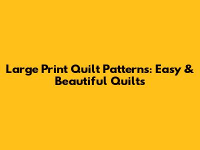Large Print Quilt Patterns: Easy & Beautiful Quilts