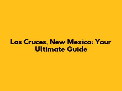 Las Cruces, New Mexico: Your Ultimate Guide