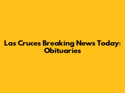 Las Cruces Breaking News Today: Obituaries