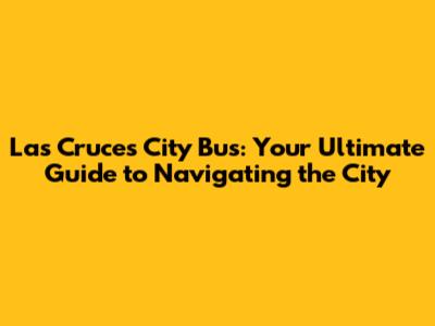 Las Cruces City Bus: Your Ultimate Guide to Navigating the City