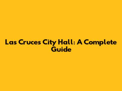 Las Cruces City Hall: A Complete Guide