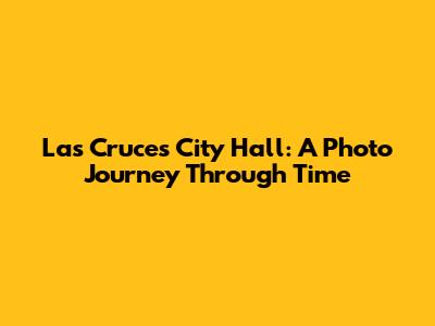 Las Cruces City Hall: A Photo Journey Through Time