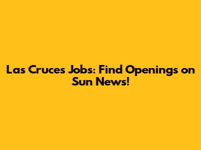 Las Cruces Jobs: Find Openings on Sun News!
