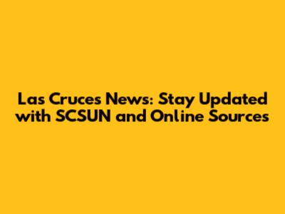 Las Cruces News: Stay Updated with SCSUN and Online Sources