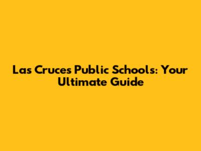 Las Cruces Public Schools: Your Ultimate Guide