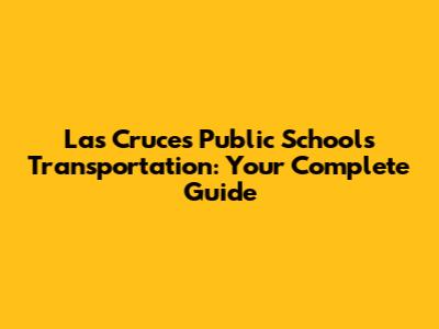 Las Cruces Public Schools Transportation: Your Complete Guide