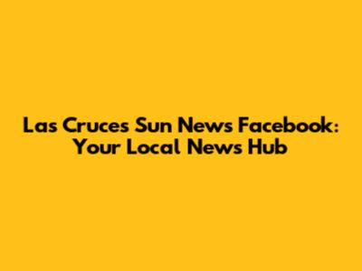 Las Cruces Sun News Facebook: Your Local News Hub