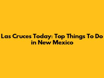 Las Cruces Today: Top Things To Do in New Mexico