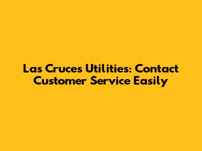 Las Cruces Utilities: Contact Customer Service Easily