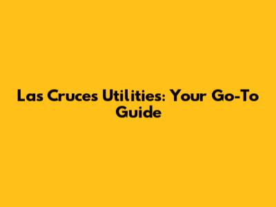 Las Cruces Utilities: Your Go-To Guide