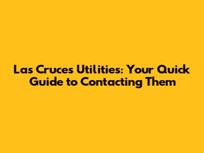 Las Cruces Utilities: Your Quick Guide to Contacting Them