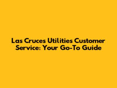 Las Cruces Utilities Customer Service: Your Go-To Guide