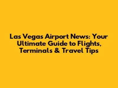 Las Vegas Airport News: Your Ultimate Guide to Flights, Terminals & Travel Tips