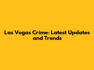 Las Vegas Crime: Latest Updates and Trends