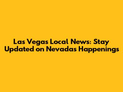 Las Vegas Local News: Stay Updated on Nevada's Happenings