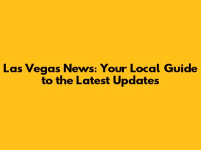 Las Vegas News: Your Local Guide to the Latest Updates