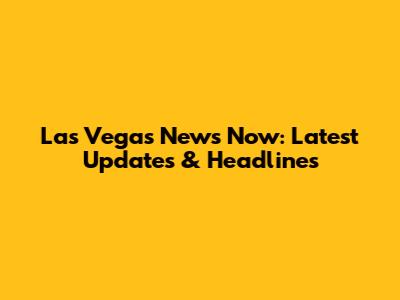 Las Vegas News Now: Latest Updates & Headlines